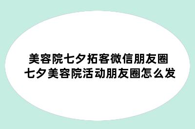 美容院七夕拓客微信朋友圈 七夕美容院活动朋友圈怎么发